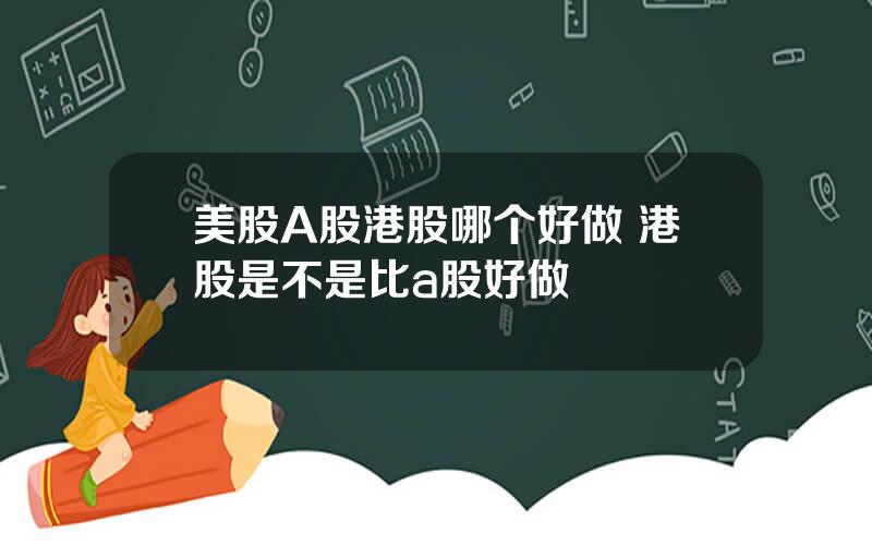 美股A股港股哪个好做 港股是不是比a股好做